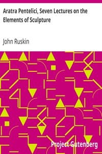 Aratra Pentelici, Seven Lectures on the Elements of Sculpture: Given before the University of Oxford in Michaelmas Term, 1870