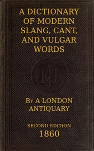 A Dictionary of Slang, Cant, and Vulgar Words: Used at the Present Day in the Streets of London; the Universities of Oxford and Cambridge; the Houses of Parliament; the Dens of St. Giles; and the Palaces of St. James.