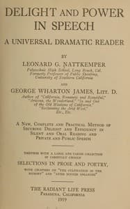 Delight and power in speech : $b A universal dramatic reader; a new, complete and practical method of securing delight and efficiency in silent and oral reading and private and public speech; together with a large and varied collection of carefully chosen selections in prose and poetry, with chapters on "The cultivation of the memory" and "After dinner speaking."